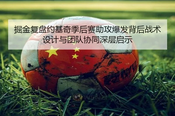 掘金复盘约基奇季后赛助攻爆发背后战术设计与团队协同深层启示