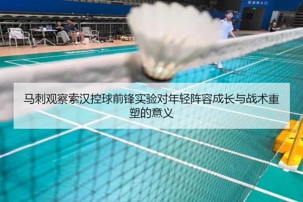 马刺观察索汉控球前锋实验对年轻阵容成长与战术重塑的意义
