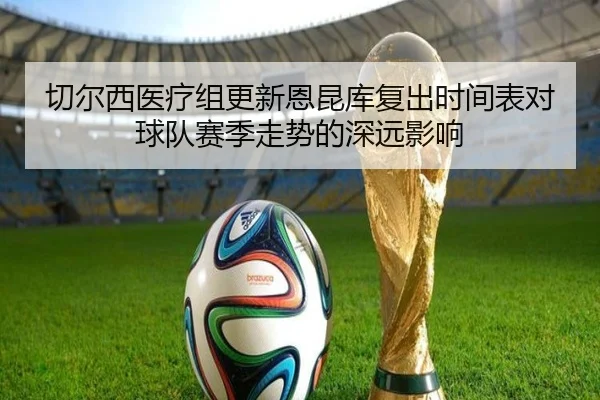 切尔西医疗组更新恩昆库复出时间表对球队赛季走势的深远影响