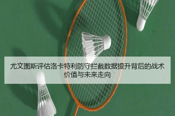尤文图斯评估洛卡特利防守拦截数据提升背后的战术价值与未来走向