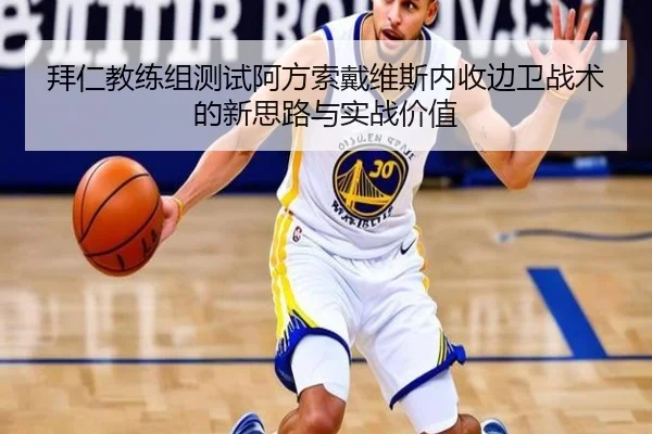 拜仁教练组测试阿方索戴维斯内收边卫战术的新思路与实战价值