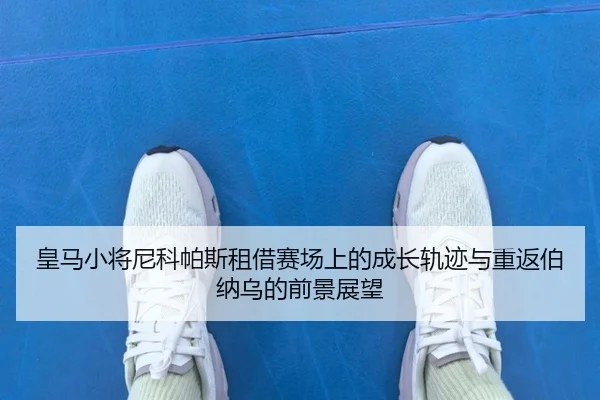 皇马小将尼科帕斯租借赛场上的成长轨迹与重返伯纳乌的前景展望
