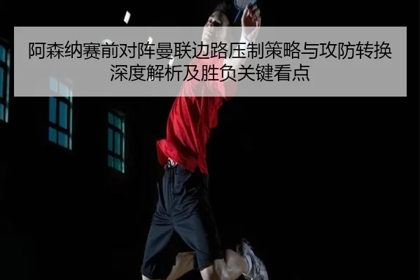 阿森纳赛前对阵曼联边路压制策略与攻防转换深度解析及胜负关键看点