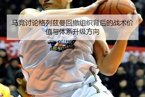 马竞讨论格列兹曼回撤组织背后的战术价值与体系升级方向