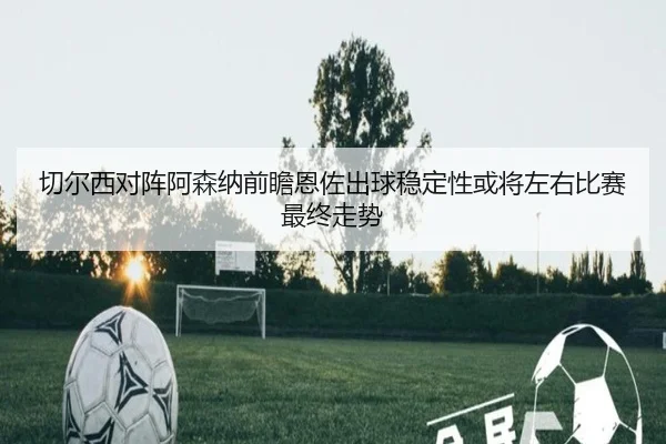 切尔西对阵阿森纳前瞻恩佐出球稳定性或将左右比赛最终走势